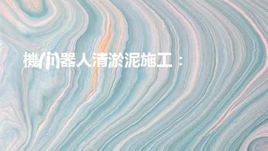 機(jī)器人清淤泥施工：革新工程的奇跡！